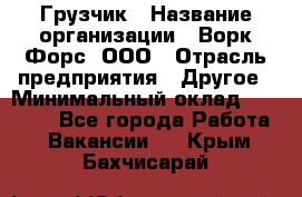 Грузчик › Название организации ­ Ворк Форс, ООО › Отрасль предприятия ­ Другое › Минимальный оклад ­ 24 000 - Все города Работа » Вакансии   . Крым,Бахчисарай